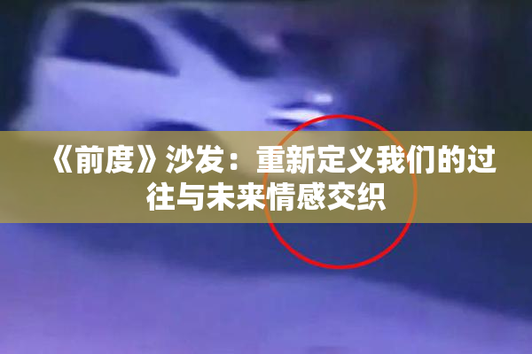 《前度》沙发：重新定义我们的过往与未来情感交织
