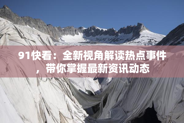 91快看：全新视角解读热点事件，带你掌握最新资讯动态