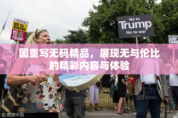 国重写无码精品，展现无与伦比的精彩内容与体验