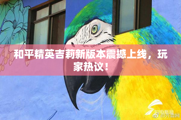 和平精英吉莉新版本震撼上线，玩家热议！