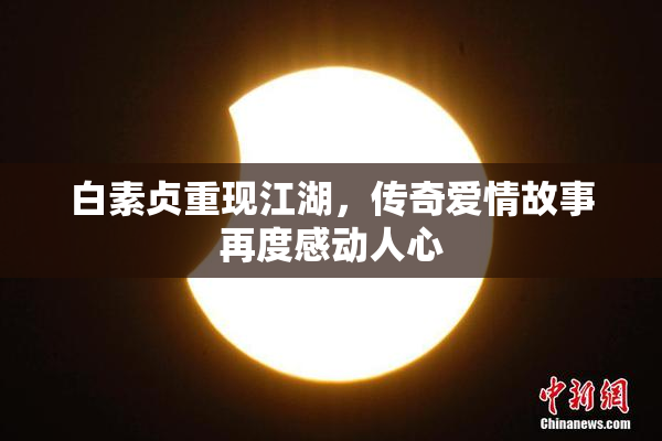 白素贞重现江湖，传奇爱情故事再度感动人心