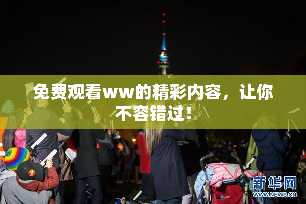 免费观看ww的精彩内容，让你不容错过！