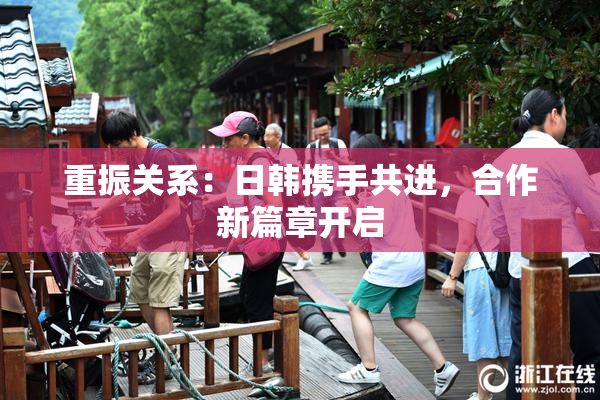 重振关系：日韩携手共进，合作新篇章开启