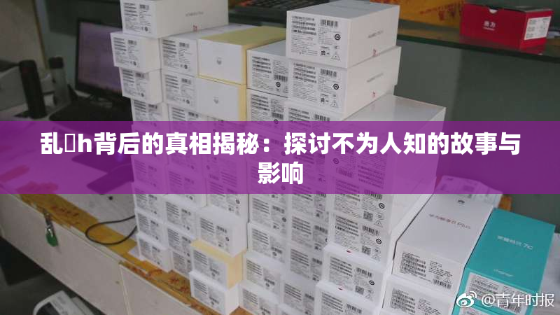 乱婬h背后的真相揭秘：探讨不为人知的故事与影响
