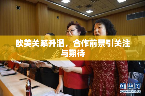 欧美关系升温，合作前景引关注与期待