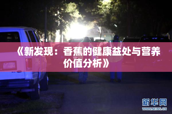 《新发现：香蕉的健康益处与营养价值分析》