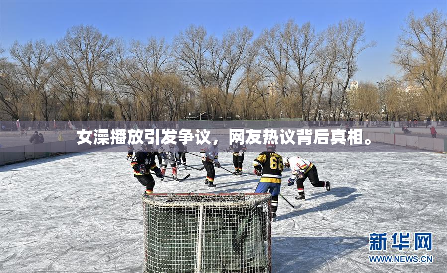 女澡播放引发争议，网友热议背后真相。