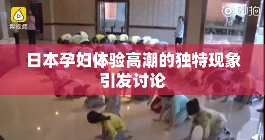 日本孕妇体验高潮的独特现象引发讨论