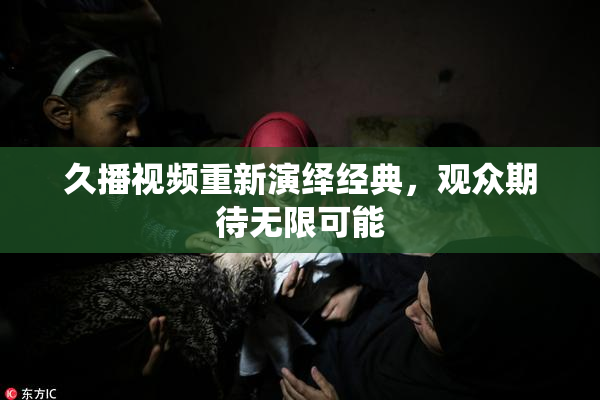 久播视频重新演绎经典，观众期待无限可能