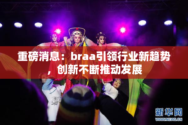 重磅消息：braa引领行业新趋势，创新不断推动发展