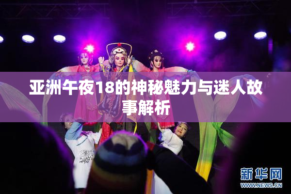 亚洲午夜18的神秘魅力与迷人故事解析
