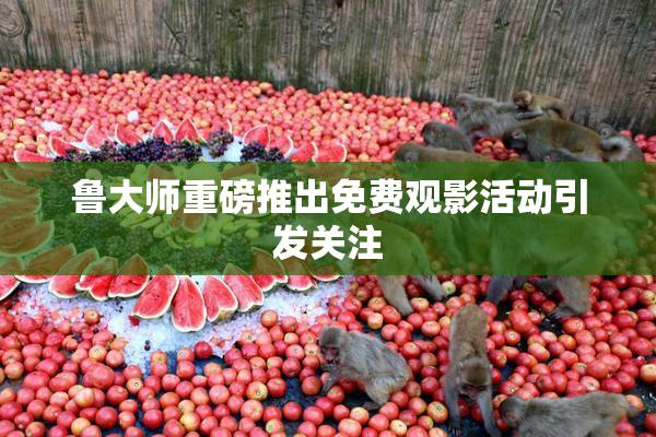鲁大师重磅推出免费观影活动引发关注