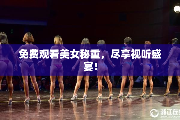 免费观看美女秘重，尽享视听盛宴！