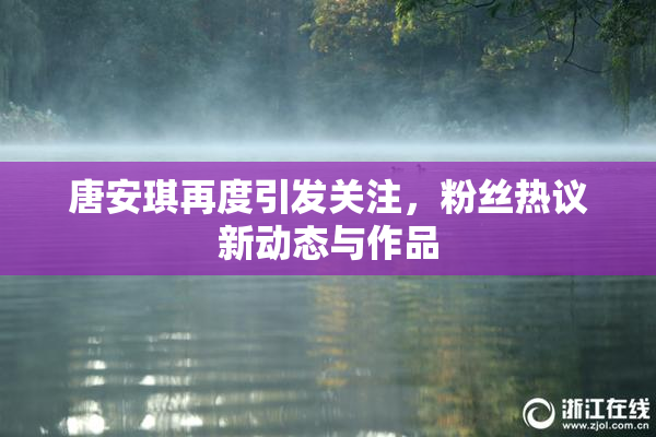 唐安琪再度引发关注，粉丝热议新动态与作品