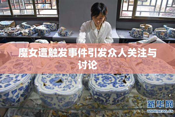 魔女遭触发事件引发众人关注与讨论
