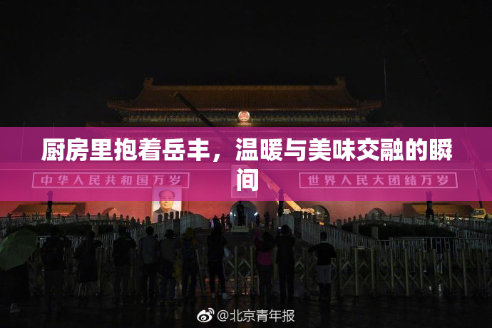 厨房里抱着岳丰，温暖与美味交融的瞬间