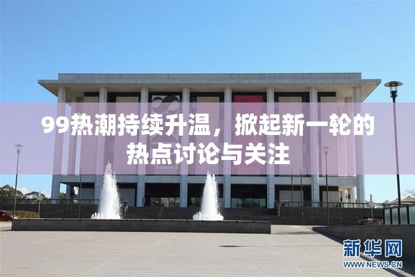 99热潮持续升温，掀起新一轮的热点讨论与关注