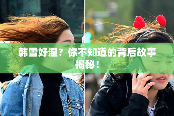 韩雪好湿？你不知道的背后故事揭秘！
