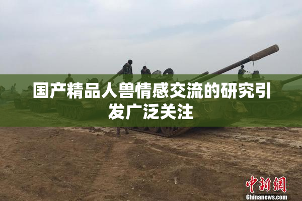 国产精品人兽情感交流的研究引发广泛关注