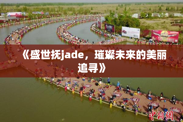 《盛世抚jade，璀璨未来的美丽追寻》
