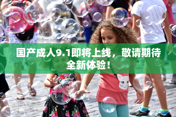 国产成人9.1即将上线，敬请期待全新体验！