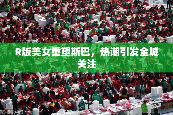 R版美女重塑斯巴，热潮引发全城关注