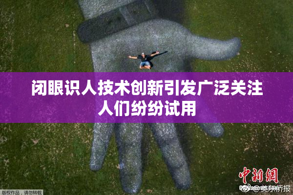 闭眼识人技术创新引发广泛关注人们纷纷试用