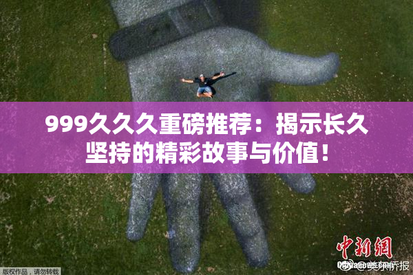 999久久久重磅推荐：揭示长久坚持的精彩故事与价值！