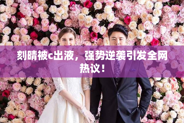 刻晴被c出液，强势逆袭引发全网热议！