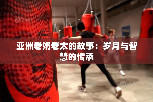 亚洲老奶老太的故事：岁月与智慧的传承