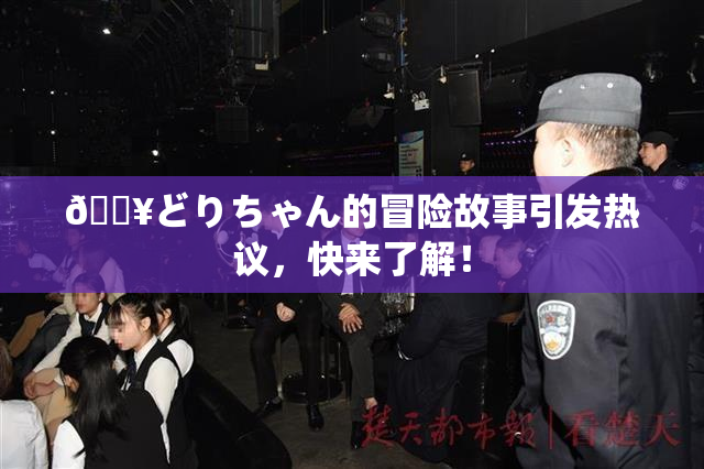 🔥どりちゃん的冒险故事引发热议，快来了解！