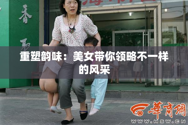重塑韵味：美女带你领略不一样的风采
