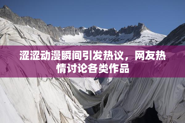 涩涩动漫瞬间引发热议，网友热情讨论各类作品