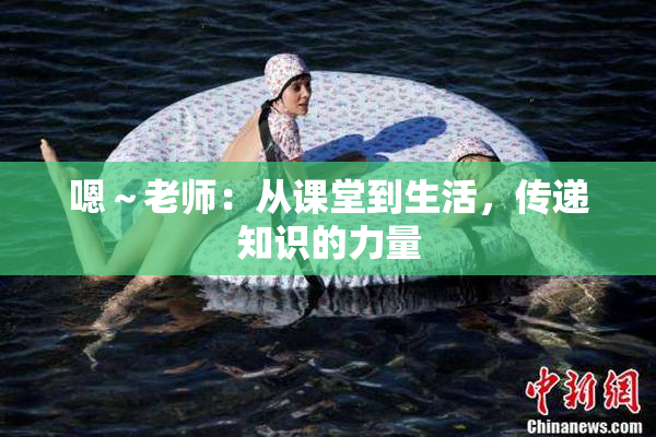 嗯～老师：从课堂到生活，传递知识的力量