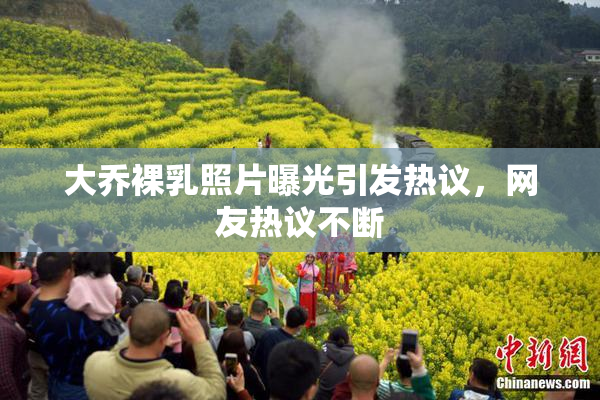 大乔裸乳照片曝光引发热议，网友热议不断