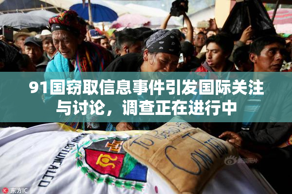 91国窃取信息事件引发国际关注与讨论，调查正在进行中