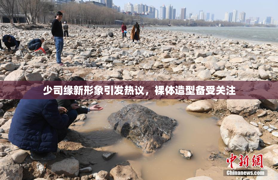 少司缘新形象引发热议，裸体造型备受关注