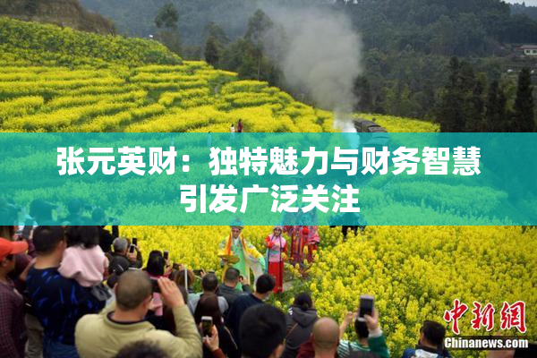 张元英财：独特魅力与财务智慧引发广泛关注