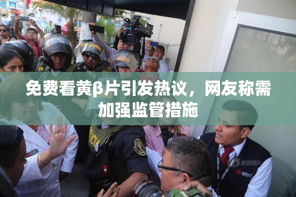 免费看黄β片引发热议，网友称需加强监管措施