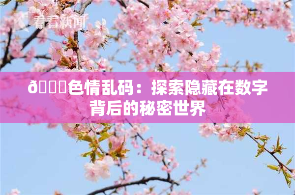🔞色情乱码：探索隐藏在数字背后的秘密世界