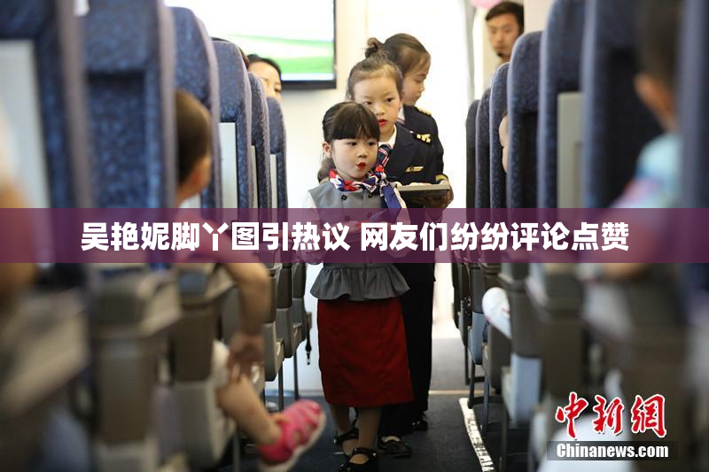 吴艳妮脚丫图引热议 网友们纷纷评论点赞