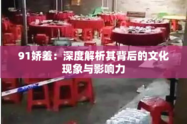 91娇羞：深度解析其背后的文化现象与影响力