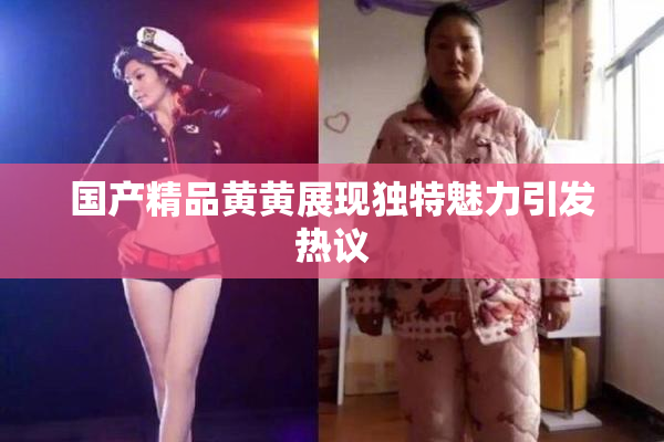 国产精品黄黄展现独特魅力引发热议