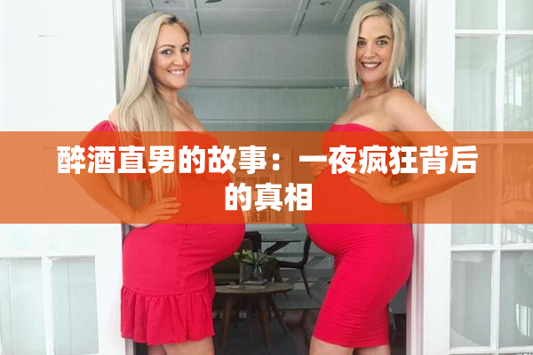 醉酒直男的故事：一夜疯狂背后的真相