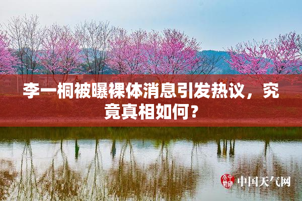 李一桐被曝裸体消息引发热议，究竟真相如何？