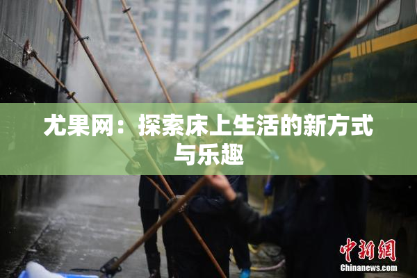 尤果网：探索床上生活的新方式与乐趣