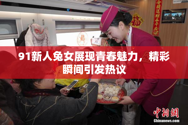 91新人兔女展现青春魅力，精彩瞬间引发热议