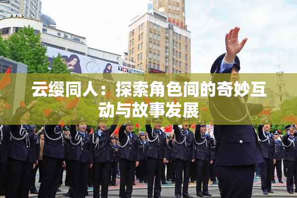 云缨同人：探索角色间的奇妙互动与故事发展