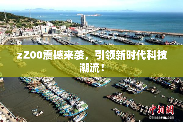 zZ00震撼来袭，引领新时代科技潮流！