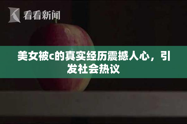 美女被c的真实经历震撼人心，引发社会热议